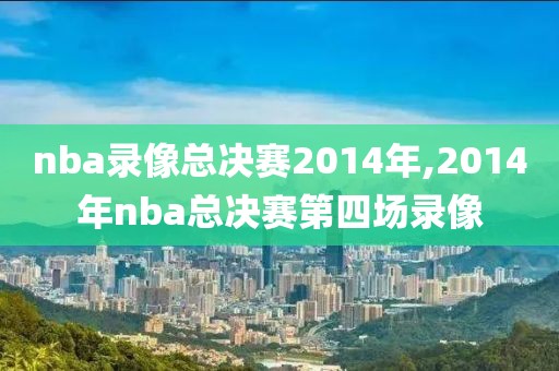 nba录像总决赛2014年,2014年nba总决赛第四场录像