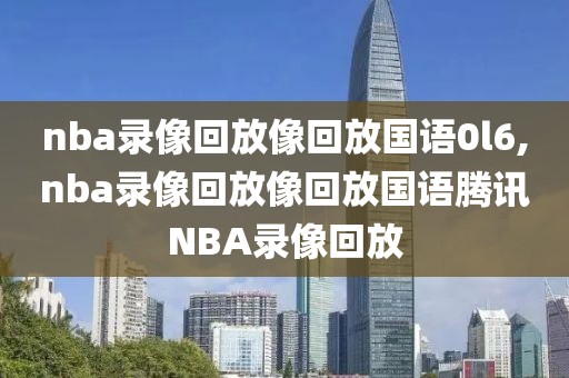 nba录像回放像回放国语0l6,nba录像回放像回放国语腾讯NBA录像回放