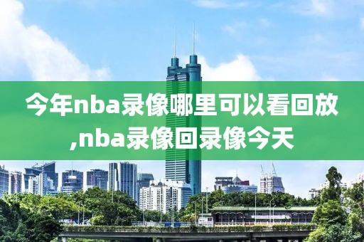 今年nba录像哪里可以看回放,nba录像回录像今天