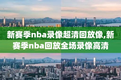 新赛季nba录像超清回放像,新赛季nba回放全场录像高清