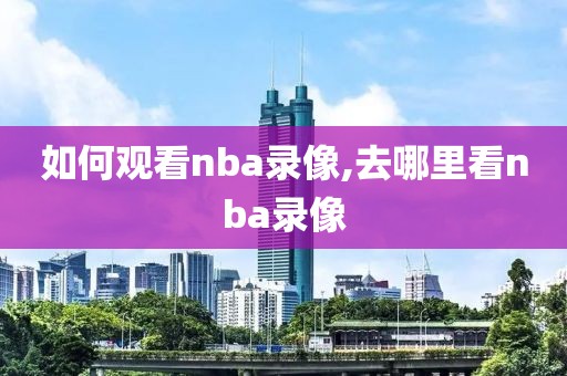 如何观看nba录像,去哪里看nba录像
