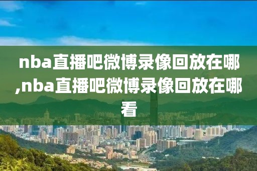 nba直播吧微博录像回放在哪,nba直播吧微博录像回放在哪看