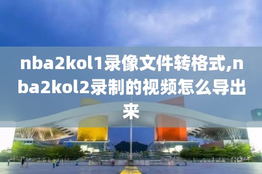 nba2kol1录像文件转格式,nba2kol2录制的视频怎么导出来