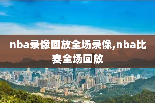 nba录像回放全场录像,nba比赛全场回放