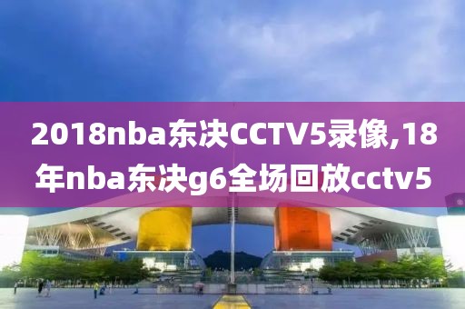 2018nba东决CCTV5录像,18年nba东决g6全场回放cctv5