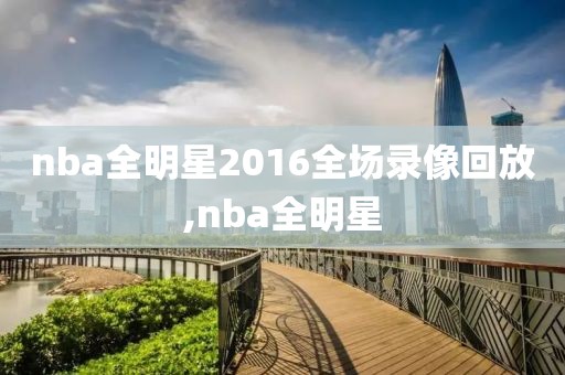 nba全明星2016全场录像回放,nba全明星