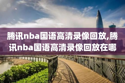 腾讯nba国语高清录像回放,腾讯nba国语高清录像回放在哪