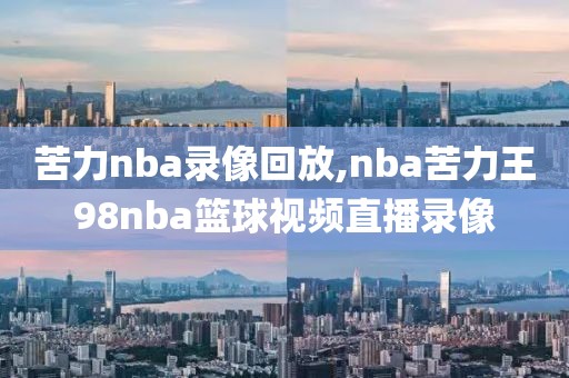 苦力nba录像回放,nba苦力王98nba篮球视频直播录像