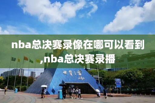 nba总决赛录像在哪可以看到,nba总决赛录播