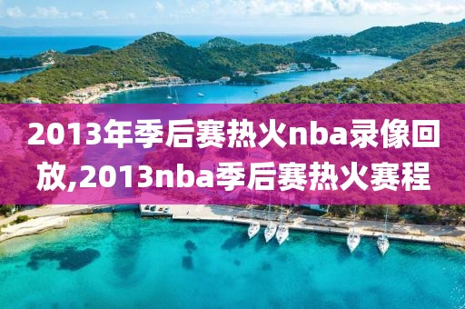 2013年季后赛热火nba录像回放,2013nba季后赛热火赛程