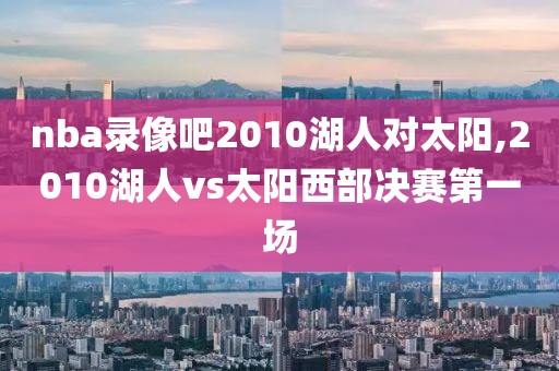 nba录像吧2010湖人对太阳,2010湖人vs太阳西部决赛第一场