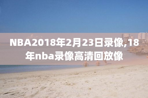 NBA2018年2月23日录像,18年nba录像高清回放像