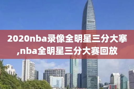 2020nba录像全明星三分大搴,nba全明星三分大赛回放