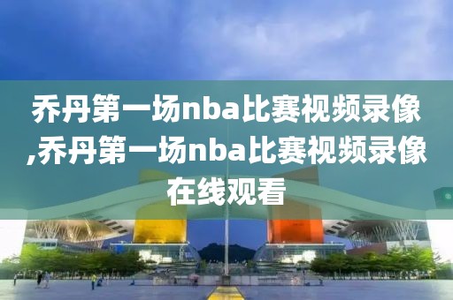 乔丹第一场nba比赛视频录像,乔丹第一场nba比赛视频录像在线观看