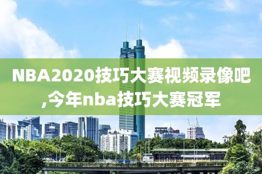 NBA2020技巧大赛视频录像吧,今年nba技巧大赛冠军