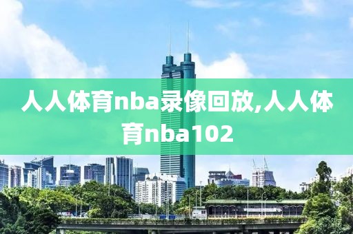 人人体育nba录像回放,人人体育nba102