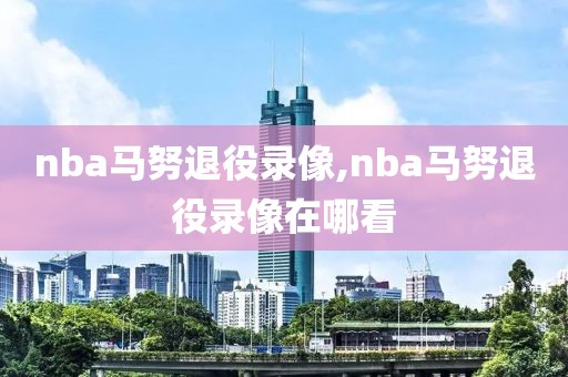 nba马努退役录像,nba马努退役录像在哪看