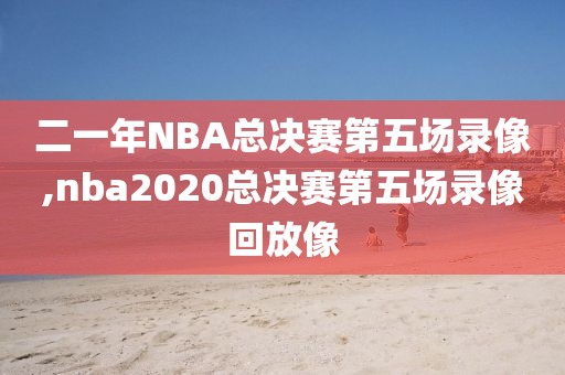 二一年NBA总决赛第五场录像,nba2020总决赛第五场录像回放像