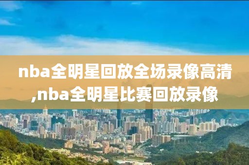 nba全明星回放全场录像高清,nba全明星比赛回放录像