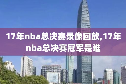 17年nba总决赛录像回放,17年nba总决赛冠军是谁