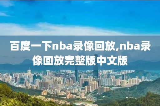 百度一下nba录像回放,nba录像回放完整版中文版