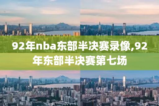 92年nba东部半决赛录像,92年东部半决赛第七场