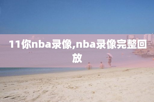 11你nba录像,nba录像完整回放
