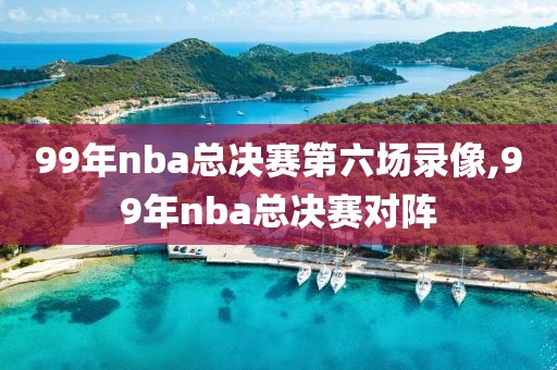 99年nba总决赛第六场录像,99年nba总决赛对阵