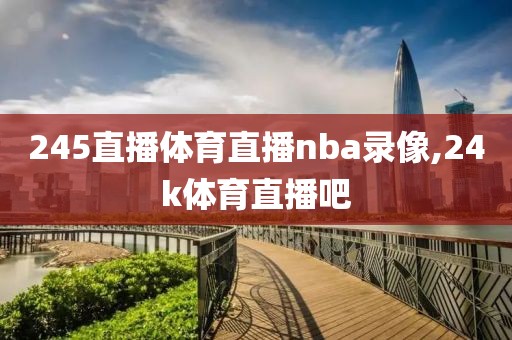 245直播体育直播nba录像,24k体育直播吧