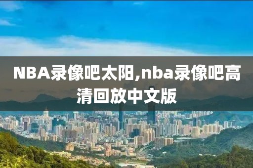 NBA录像吧太阳,nba录像吧高清回放中文版