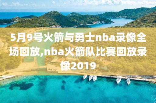5月9号火箭与勇士nba录像全场回放,nba火箭队比赛回放录像2019