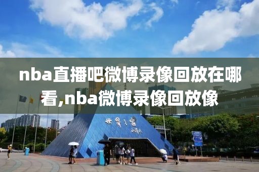 nba直播吧微博录像回放在哪看,nba微博录像回放像
