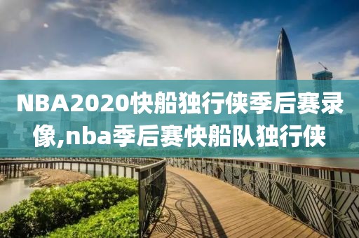 NBA2020快船独行侠季后赛录像,nba季后赛快船队独行侠