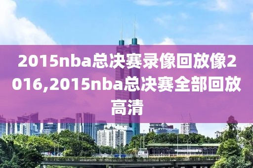 2015nba总决赛录像回放像2016,2015nba总决赛全部回放高清
