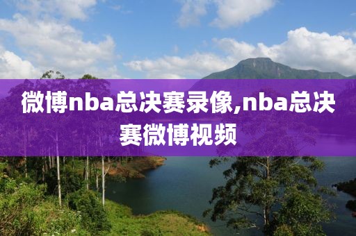 微博nba总决赛录像,nba总决赛微博视频