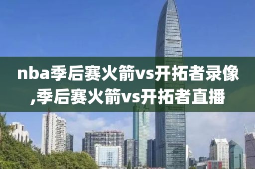 nba季后赛火箭vs开拓者录像,季后赛火箭vs开拓者直播