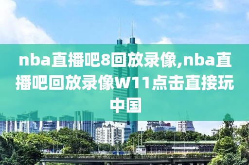 nba直播吧8回放录像,nba直播吧回放录像W11点击直接玩中国