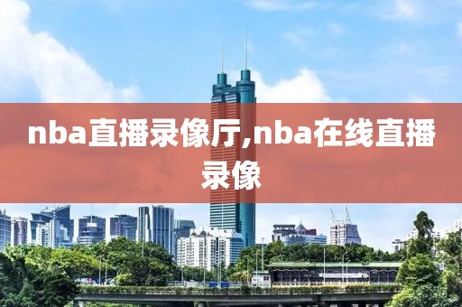 nba直播录像厅,nba在线直播录像