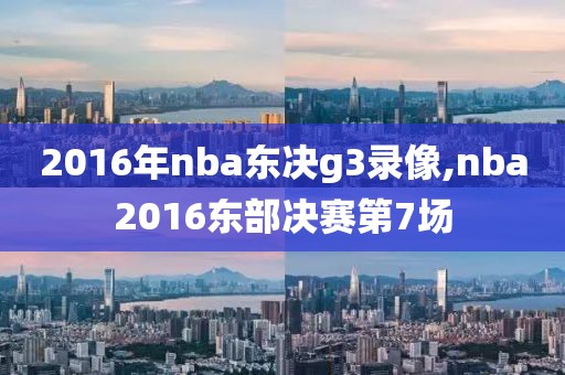 2016年nba东决g3录像,nba2016东部决赛第7场