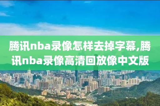 腾讯nba录像怎样去掉字幕,腾讯nba录像高清回放像中文版