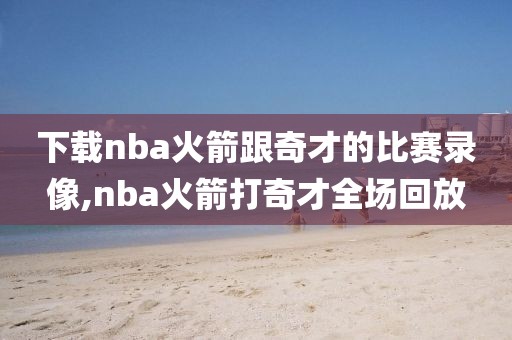 下载nba火箭跟奇才的比赛录像,nba火箭打奇才全场回放