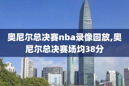 奥尼尔总决赛nba录像回放,奥尼尔总决赛场均38分