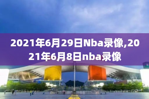 2021年6月29日Nba录像,2021年6月8日nba录像