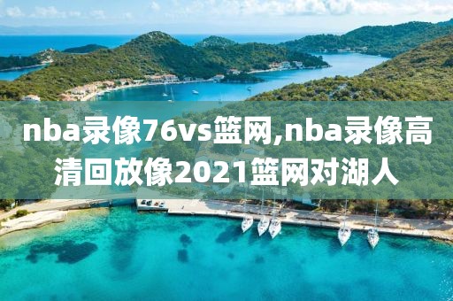 nba录像76vs篮网,nba录像高清回放像2021篮网对湖人