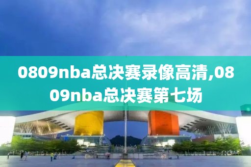 0809nba总决赛录像高清,0809nba总决赛第七场