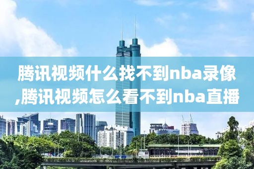 腾讯视频什么找不到nba录像,腾讯视频怎么看不到nba直播