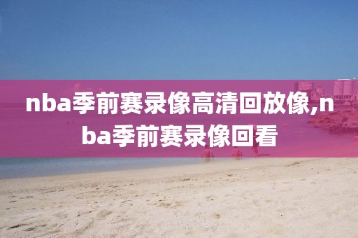 nba季前赛录像高清回放像,nba季前赛录像回看