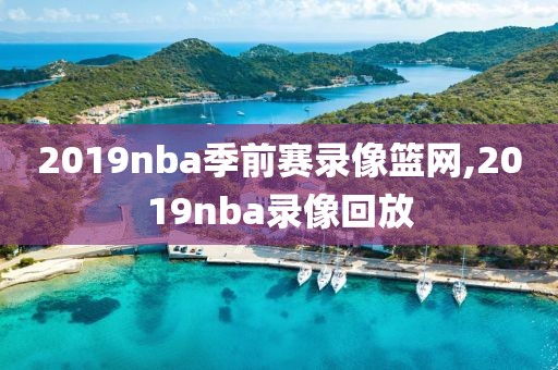 2019nba季前赛录像篮网,2019nba录像回放