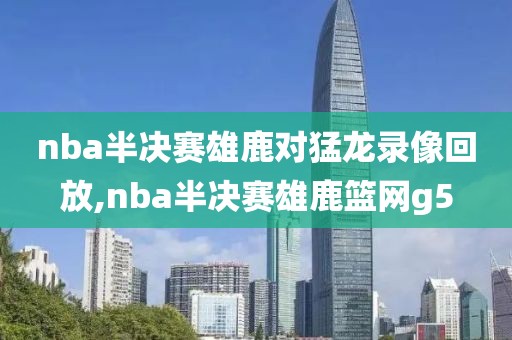 nba半决赛雄鹿对猛龙录像回放,nba半决赛雄鹿篮网g5
