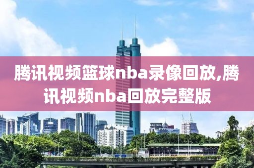 腾讯视频篮球nba录像回放,腾讯视频nba回放完整版